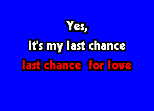 Yes,

it's my last chance