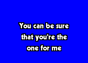 You can be sure

that you're the

one for me