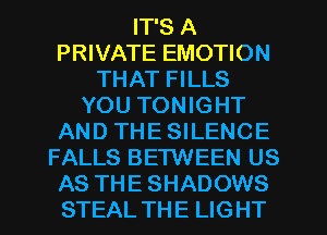 IT'S A
PRIVATE EMOTION
THAT FILLS
YOU TONIGHT
AND THE SILENCE
FALLS BETWEEN US
AS THE SHADOWS
STEAL THE LIGHT