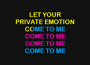 LET YOUR
PRIVATE EMOTION
COMETO ME

COMETO ME