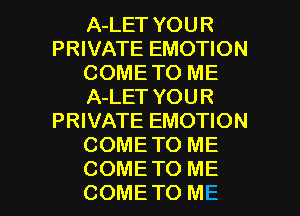 A-LET YOUR
PRIVATE EMOTION
COME TO ME
A-LET YOUR
PRIVATE EMOTION
COME TO ME

COMETO ME
COMETO ME I