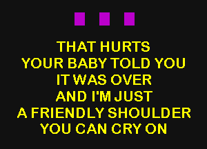 THAT HURTS
YOUR BABY TOLD YOU
IT WAS OVER
AND I'M JUST

A FRIENDLY SHOULDER
YOU CAN CRY 0N