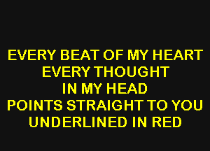 EVERY BEAT OF MY HEART
EVERY THOUGHT
IN MY HEAD
POINTS STRAIGHT TO YOU
UNDERLINED IN RED