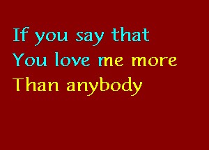 If you say that
You love me more

Than anybody