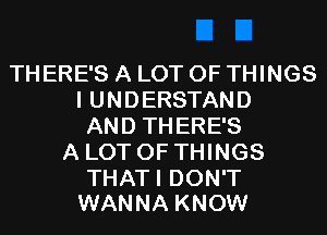 THERE'S A LOT OF THINGS
I UNDERSTAND
AND THERE'S
A LOT OF THINGS

THATI DON'T
WANNA KNOW