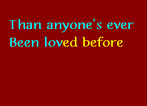 Than anyone's ever
Been loved before