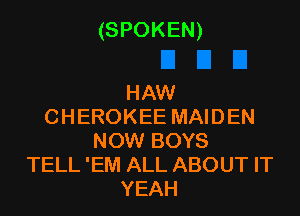 (SPOKEN)

HAW
CHEROKEE MAIDEN
NOW BOYS
TELL 'EM ALL ABOUT IT
YEAH