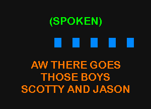 (SPOKEN)

AW THERE GOES
THOSE BOYS
SCO'ITY AND JASON