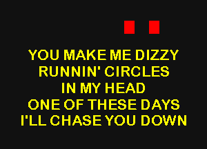 YOU MAKE ME DIZZY
RUNNIN' CIRCLES
IN MY HEAD

ONE OF THESE DAYS
I'LL CHASE YOU DOWN