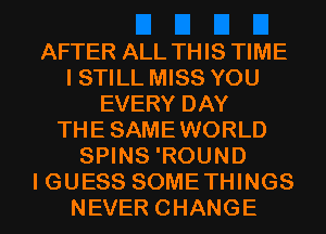 AFTER ALL THIS TIME
I STILL MISS YOU
EVERY DAY
THESAMEWORLD
SPINS 'ROUND
I GUESS SOMETHINGS
NEVER CHANGE