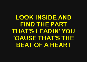 LOOK INSIDE AND
FIND THE PART
THAT'S LEADIN' YOU
'CAUSETHAT'S THE
BEAT OF A HEART
