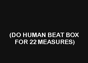 (DO HUMAN BEAT BOX
FOR 22 MEASURES)