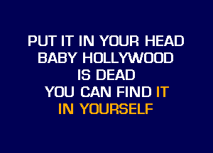 PUT IT IN YOUR HEAD
BABY HOLLYWOOD
IS DEAD
YOU CAN FIND IT
IN YOURSELF