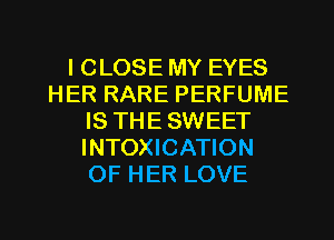 l CLOSE MY EYES
HER RARE PERFUME
IS THE SWEET
INTOXICATION
OF HER LOVE

g