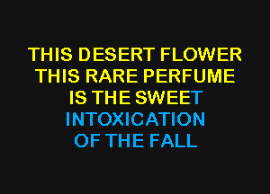 THIS DESERT FLOWER
THIS RARE PERFUME
IS THESWEET
INTOXICATION
OF THE FALL
