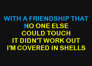 WITH A FRIENDSHIP THAT
NO ONE ELSE
COULD TOUCH
IT DIDN'T WORK OUT
I'M COVERED IN SHELLS