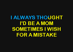 I ALWAYS THOUGHT
I'D BE A MOM

SOMETIMES I WISH
FOR A MISTAKE