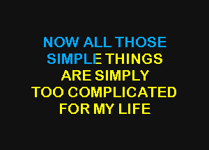 NOW ALL THOSE
SIMPLE THINGS

ARE SIMPLY
TOO COMPLICATED
FOR MY LIFE