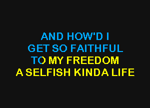 AND HOW'D I
GET SO FAITHFUL
TO MY FREEDOM

A SELFISH KINDA LIFE

g