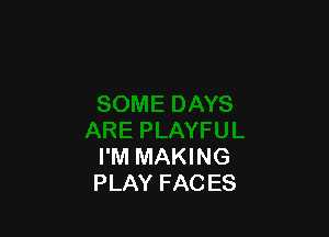 I'M MAKING
PLAY FACES