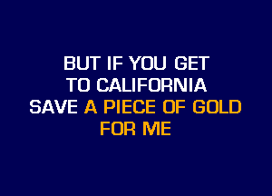 BUT IF YOU GET
TO CALIFORNIA

SAVE A PIECE OF GOLD
FOR ME