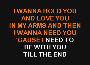 IWANNA HOLD YOU
AND LOVE YOU
IN MY ARMS AND THEN
IWANNA NEED YOU
'CAUSE I NEED TO
BEWITH YOU
TILL THE END