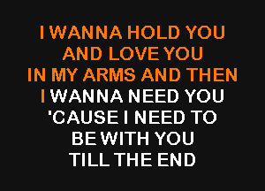 IWANNA HOLD YOU
AND LOVE YOU
IN MY ARMS AND THEN
IWANNA NEED YOU
'CAUSE I NEED TO
BEWITH YOU
TILL THE END