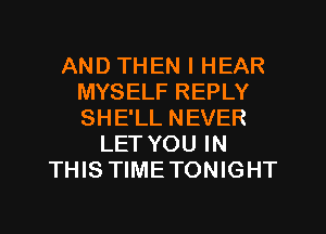 AND THEN I HEAR
MYSELF REPLY
SHE'LL NEVER

LET YOU IN
THIS TIMETONIGHT