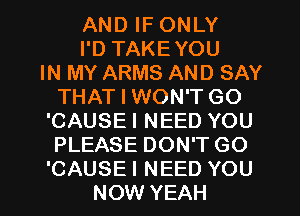 AND IF ONLY
I'D TAKEYOU
IN MY ARMS AND SAY
THAT I WON'T GO
'CAUSE I NEED YOU
PLEASE DON'T GO
'CAUSE I NEED YOU
NOW YEAH