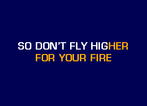 SO DON'T FLY HIGHER

FOR YOUR FIRE