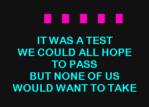 IT WAS ATEST
WE COULD ALL HOPE
TO PASS
BUT NONE OF US
WOULD WANT TO TAKE