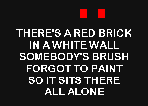 THERE'S A RED BRICK
IN AWHITE WALL
SOMEBODY'S BRUSH
FORGOT T0 PAINT

80 IT SITS TH ERE
ALL ALONE