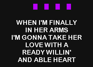 WHEN I'M FINALLY
IN HER ARMS
I'M GONNATAKE HER
LOVEWITH A

READYWILLIN'
AN D ABLE HEART l