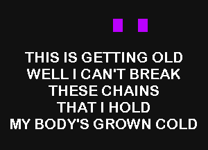 THIS IS GETI'ING OLD
WELL I CAN'T BREAK
THESECHAINS
THATI HOLD
MY BODY'S GROWN COLD