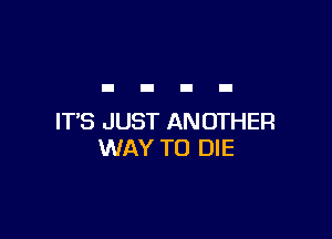 ITS JUST ANOTHER
WAY TO DIE