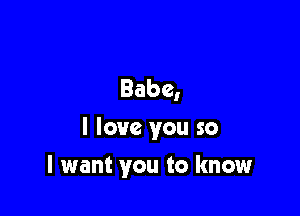 Babe,
I love you so

I want you to know