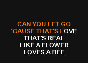 CAN YOU LET GO
'CAUSE THAT'S LOVE
THAT'S REAL
LIKE A FLOWER

LOVES A BEE l