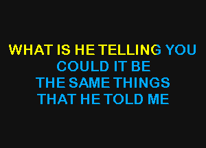 WHAT IS HETELLING YOU
COULD IT BE
THESAMETHINGS
THAT HETOLD ME