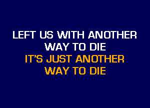 LEFT US WITH ANOTHER
WAY TO DIE
IT'S JUST ANOTHER
WAY TO DIE