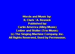 Words and Music byz
R. Clark IA. Resnick
Published byr
Carlin America (Alley Music)
Leiber and Stoller (Itio Music)
(c) The Singing Machine Company. Inc.
All Rights Reserved, Used by Permission.