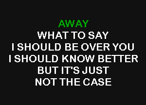 WHAT TO SAY
I SHOULD BE OVER YOU
I SHOULD KNOW BETTER
BUT IT'SJUST
NOT THECASE