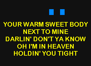 YOUR WARM SWEET BODY
NEXT T0 MINE
DARLIN' DON'T YA KNOW

0H I'M IN HEAVEN
HOLDIN'YOU TIGHT