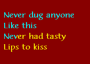 Never dug anyone
Like this

Never had tasty
Lips to kiss