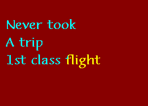 Never took
A trip

lst class flight