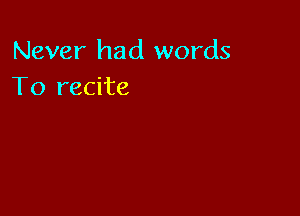 Never had words
To recite