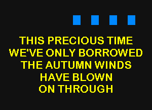 THIS PRECIOUS TIME
WE'VE ONLY BORROWED
THEAUTUMN WINDS

HAVE BLOWN
0N THROUGH