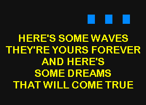 HERE'S SOME WAVES
TH EY'RE YOURS FOREVER
AND HERE'S
SOME DREAMS
THAT WILL COME TRUE