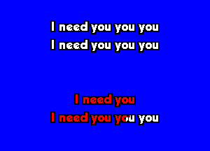 I need you you you

I need you you you
