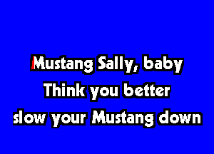 Mustang Sally, baby
Think you better

slow your Mustang down