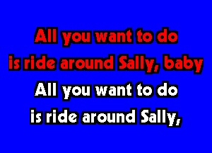 All you want to do

is ride around Sally,